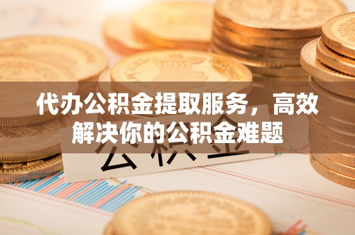 田中代办公积金提取服务，高效解决你的公积金难题