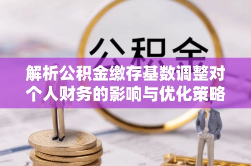 田中解析公积金缴存基数调整对个人财务的影响与优化策略