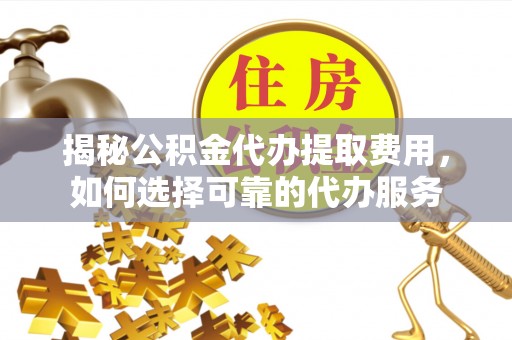 田中揭秘公积金代办提取费用，如何选择可靠的代办服务