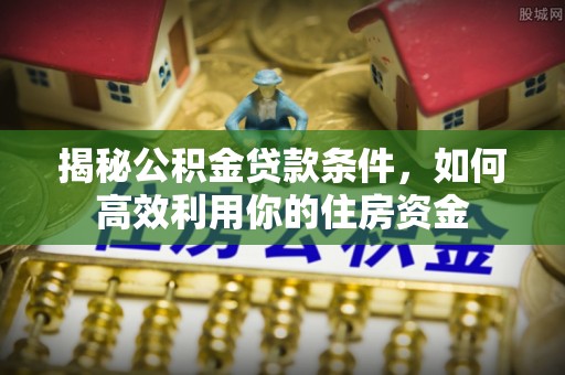 田中揭秘公积金贷款条件，如何高效利用你的住房资金