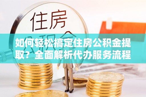 田中如何轻松搞定住房公积金提取？全面解析代办服务流程与优势