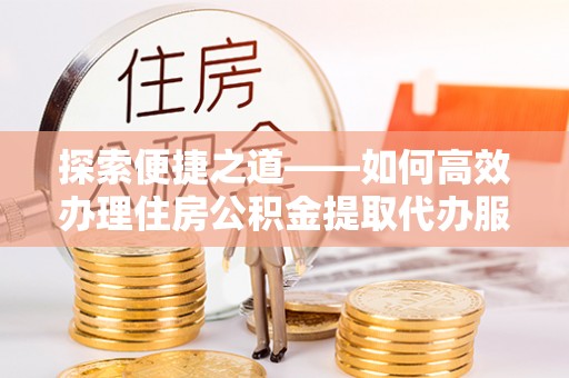 田中探索便捷之道——如何高效办理住房公积金提取代办服务