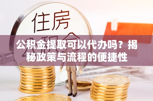 田中公积金提取可以代办吗？揭秘政策与流程的便捷性