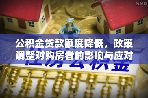 田中公积金贷款额度降低，政策调整对购房者的影响与应对策略