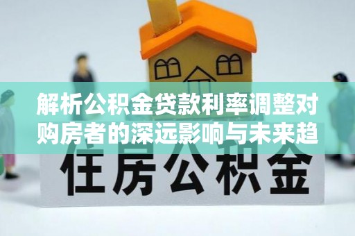 田中解析公积金贷款利率调整对购房者的深远影响与未来趋势