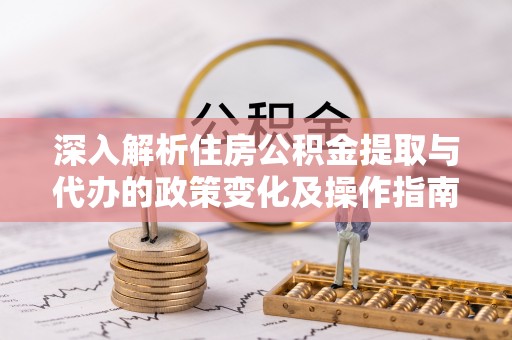 田中深入解析住房公积金提取与代办的政策变化及操作指南
