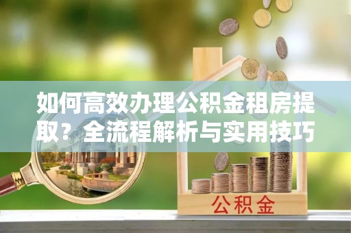 田中如何高效办理公积金租房提取？全流程解析与实用技巧