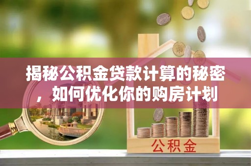 田中揭秘公积金贷款计算的秘密，如何优化你的购房计划