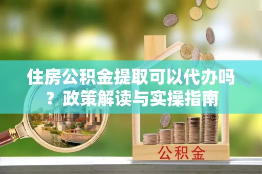 田中住房公积金提取可以代办吗？政策解读与实操指南