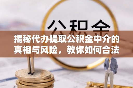 田中揭秘代办提取公积金中介的真相与风险，教你如何合法合规操作