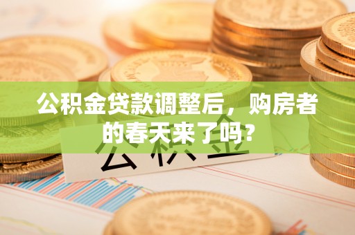 田中公积金贷款调整后，购房者的春天来了吗？